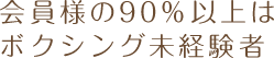 会員様の90％以上はボクシング未経験者